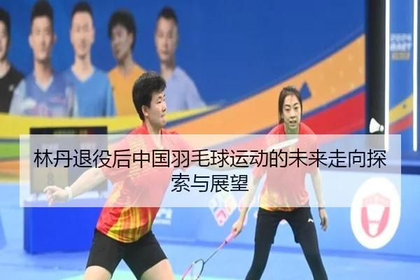 林丹退役后中国羽毛球运动的未来走向探索与展望