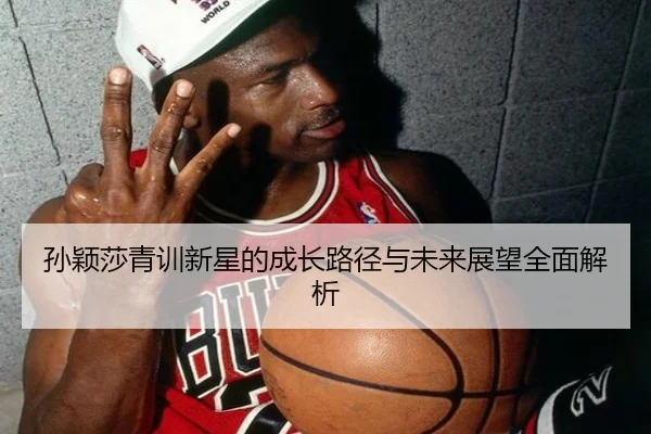 孙颖莎青训新星的成长路径与未来展望全面解析