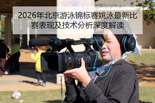 2026年北京游泳锦标赛姚泳最新比赛表现及技术分析深度解读