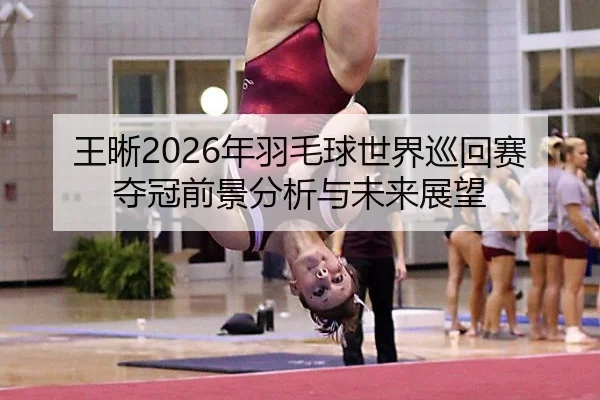 王晰2026年羽毛球世界巡回赛夺冠前景分析与未来展望