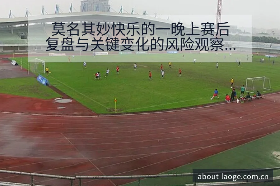 莫名其妙快乐的一晚上赛后复盘与关键变化的风险观察与不确定 - 老哥网